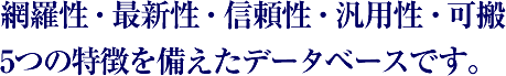 網羅性・最新性・信頼性・汎用性・可搬5つの特徴を備えたデータベースです。