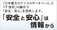 「日本最大のケミカルデータベース」と「IT技術」の融合で「安全・安心」を提供します。安全と安心は情報から